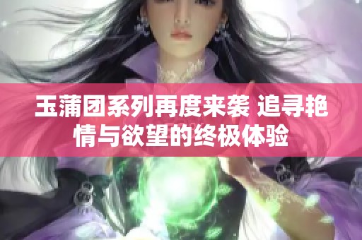 玉蒲团系列再度来袭 追寻艳情与欲望的终极体验