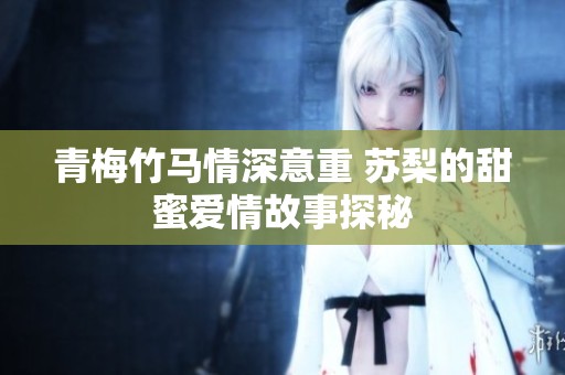 青梅竹马情深意重 苏梨的甜蜜爱情故事探秘