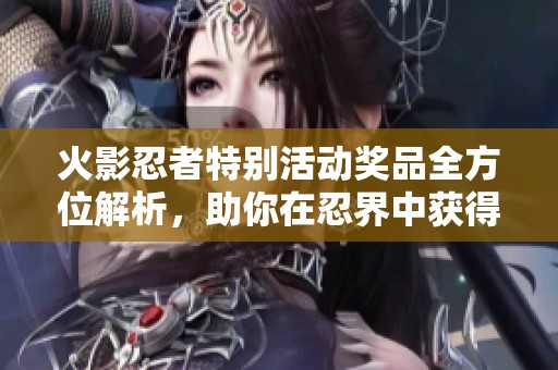 火影忍者特别活动奖品全方位解析，助你在忍界中获得丰厚奖励