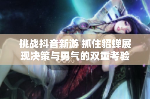 挑战抖音新游 抓住貂蝉展现决策与勇气的双重考验