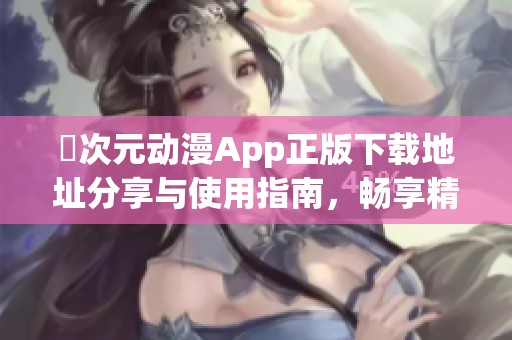 囧次元动漫App正版下载地址分享与使用指南，畅享精彩动漫内容