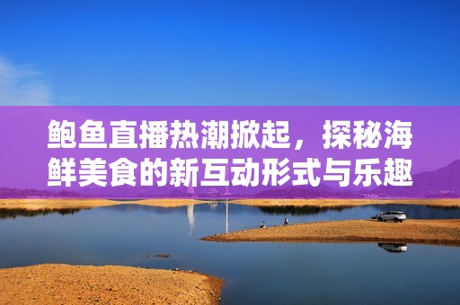 鲍鱼直播热潮掀起，探秘海鲜美食的新互动形式与乐趣