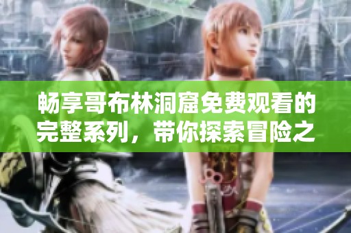 畅享哥布林洞窟免费观看的完整系列，带你探索冒险之旅的精彩瞬间