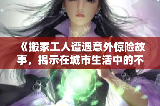 《搬家工人遭遇意外惊险故事，揭示在城市生活中的不易与挑战》