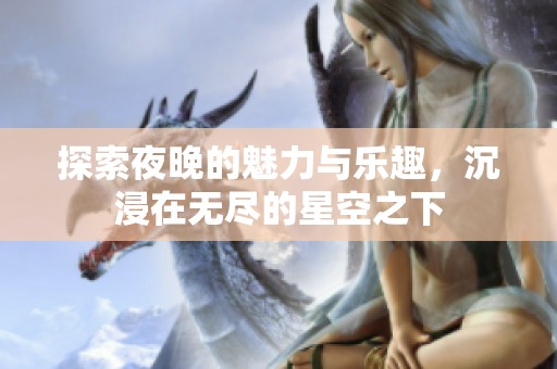 探索夜晚的魅力与乐趣，沉浸在无尽的星空之下