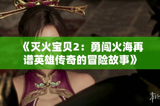 《灭火宝贝2：勇闯火海再谱英雄传奇的冒险故事》
