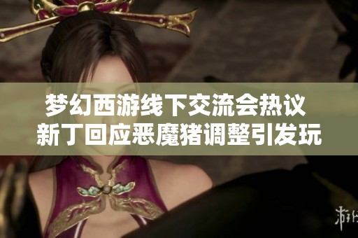 梦幻西游线下交流会热议 新丁回应恶魔猪调整引发玩家关注