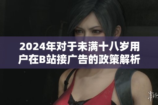2024年对于未满十八岁用户在B站接广告的政策解析与讨论