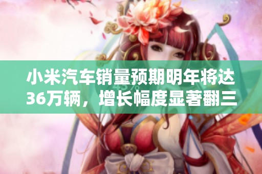 小米汽车销量预期明年将达36万辆，增长幅度显著翻三倍