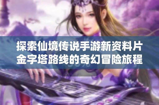探索仙境传说手游新资料片金字塔路线的奇幻冒险旅程