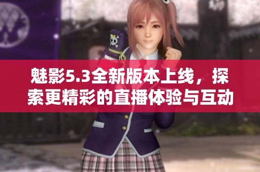 魅影5.3全新版本上线，探索更精彩的直播体验与互动乐趣