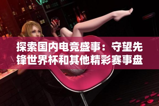 探索国内电竞盛事：守望先锋世界杯和其他精彩赛事盘点