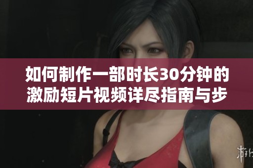 如何制作一部时长30分钟的激励短片视频详尽指南与步骤分享