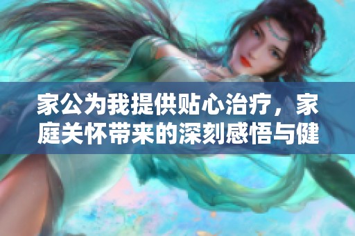 家公为我提供贴心治疗，家庭关怀带来的深刻感悟与健康启示