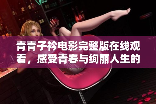 青青子衿电影完整版在线观看，感受青春与绚丽人生的动人故事