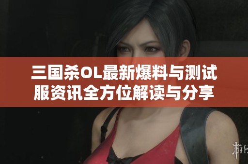 三国杀OL最新爆料与测试服资讯全方位解读与分享