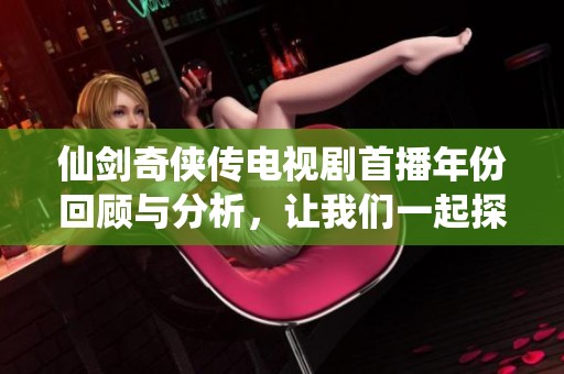 仙剑奇侠传电视剧首播年份回顾与分析，让我们一起探寻这部经典的起源