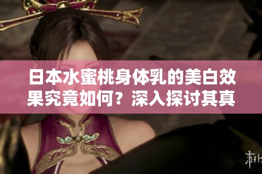 日本水蜜桃身体乳的美白效果究竟如何？深入探讨其真实效果与功效