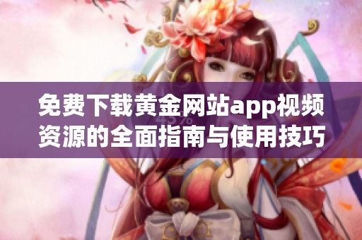 免费下载黄金网站app视频资源的全面指南与使用技巧分析