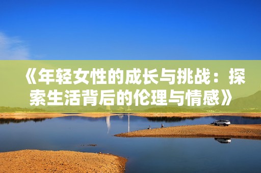 《年轻女性的成长与挑战：探索生活背后的伦理与情感》