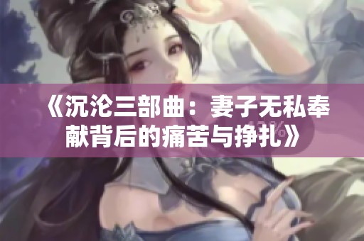 《沉沦三部曲：妻子无私奉献背后的痛苦与挣扎》
