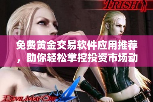 免费黄金交易软件应用推荐，助你轻松掌控投资市场动态