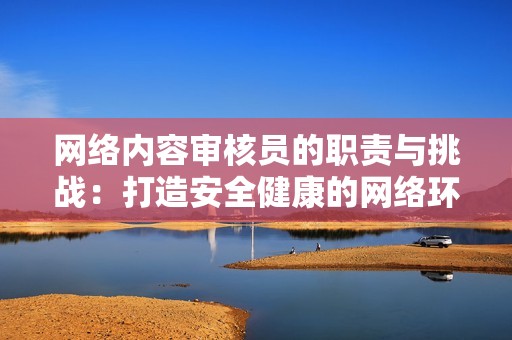 网络内容审核员的职责与挑战：打造安全健康的网络环境