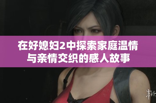 在好媳妇2中探索家庭温情与亲情交织的感人故事