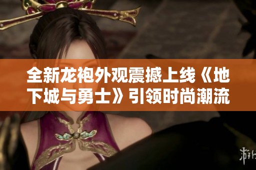 全新龙袍外观震撼上线《地下城与勇士》引领时尚潮流