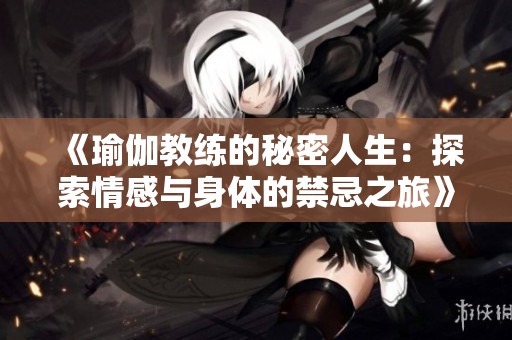 《瑜伽教练的秘密人生：探索情感与身体的禁忌之旅》
