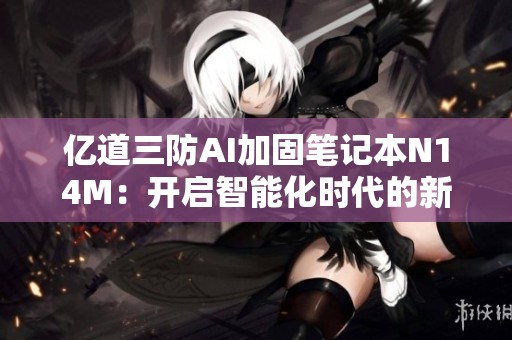 亿道三防AI加固笔记本N14M：开启智能化时代的新标杆探讨