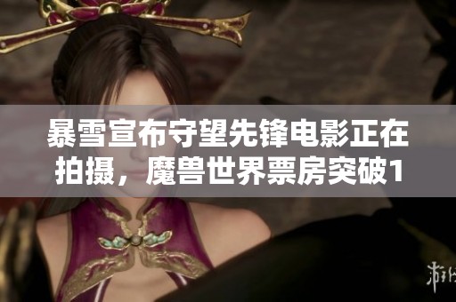 暴雪宣布守望先锋电影正在拍摄，魔兽世界票房突破10亿大关