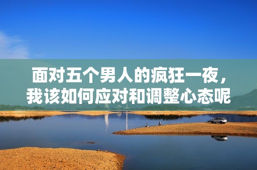 面对五个男人的疯狂一夜，我该如何应对和调整心态呢