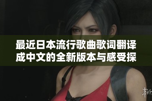 最近日本流行歌曲歌词翻译成中文的全新版本与感受探讨