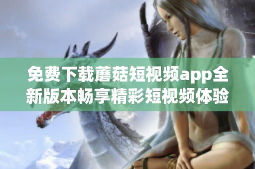 免费下载蘑菇短视频app全新版本畅享精彩短视频体验