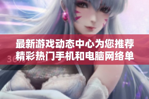 最新游戏动态中心为您推荐精彩热门手机和电脑网络单机游戏