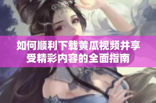 如何顺利下载黄瓜视频并享受精彩内容的全面指南