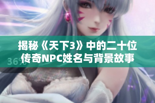 揭秘《天下3》中的二十位传奇NPC姓名与背景故事