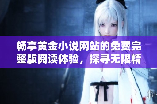 畅享黄金小说网站的免费完整版阅读体验，探寻无限精彩故事与魅力情节