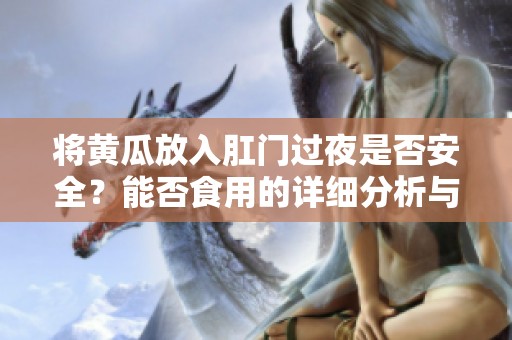 将黄瓜放入肛门过夜是否安全？能否食用的详细分析与建议