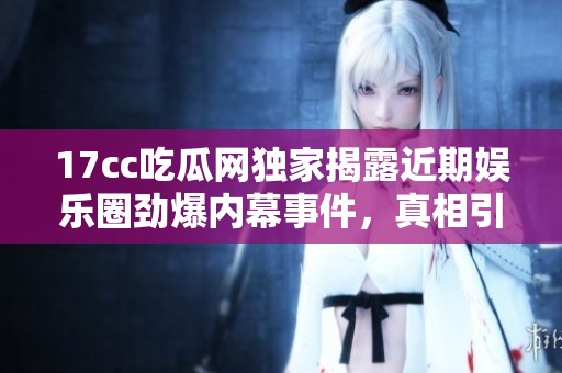 17cc吃瓜网独家揭露近期娱乐圈劲爆内幕事件，真相引发热议和关注