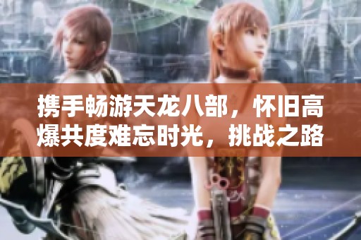 携手畅游天龙八部，怀旧高爆共度难忘时光，挑战之路与你同行