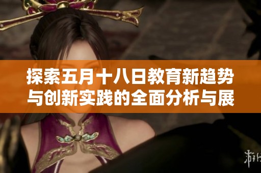 探索五月十八日教育新趋势与创新实践的全面分析与展望