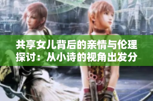 共享女儿背后的亲情与伦理探讨：从小诗的视角出发分析社会现象