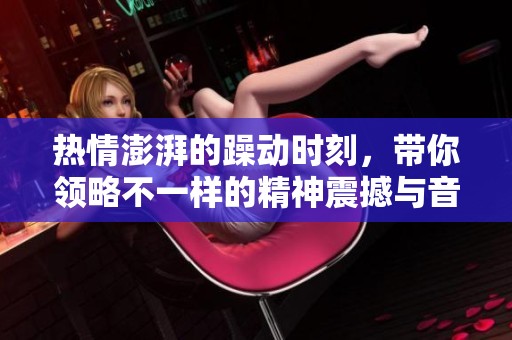 热情澎湃的躁动时刻，带你领略不一样的精神震撼与音乐魅力