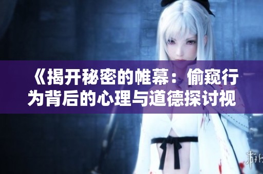 《揭开秘密的帷幕：偷窥行为背后的心理与道德探讨视频》
