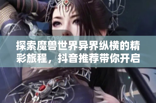 探索魔兽世界异界纵横的精彩旅程，抖音推荐带你开启新冒险