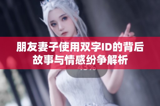 朋友妻子使用双字ID的背后故事与情感纷争解析