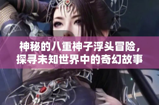 神秘的八重神子浮头冒险，探寻未知世界中的奇幻故事