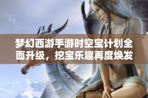 梦幻西游手游时空宝计划全面升级，挖宝乐趣再度焕发新生